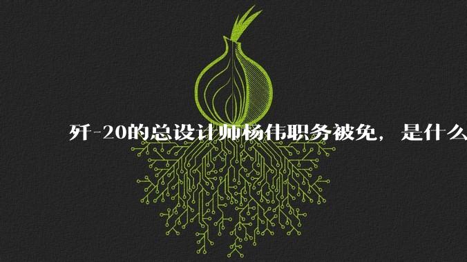 歼-20的总设计师杨伟职务被免，是什么情况？