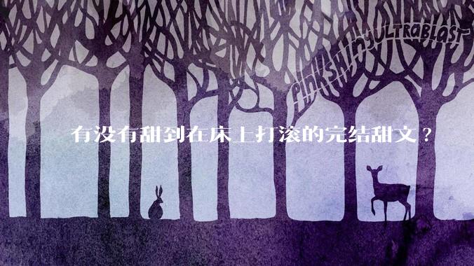 有没有甜到在床上打滚的完结甜文?