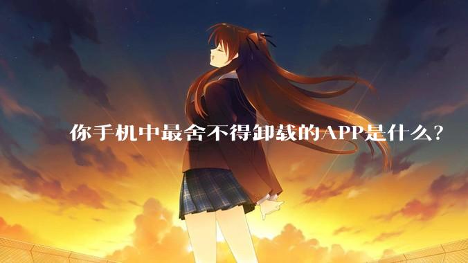 你手机中最舍不得卸载的APP是什么？
